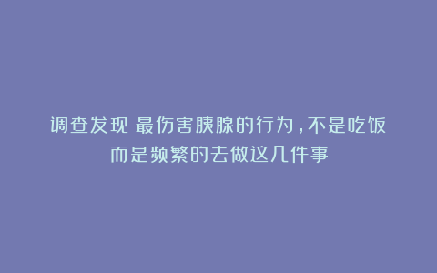 调查发现：最伤害胰腺的行为，不是吃饭！而是频繁的去做这几件事