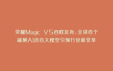 荣耀Magic V5西欧发布,全球首个端侧AI语音大模型引领行业新变革