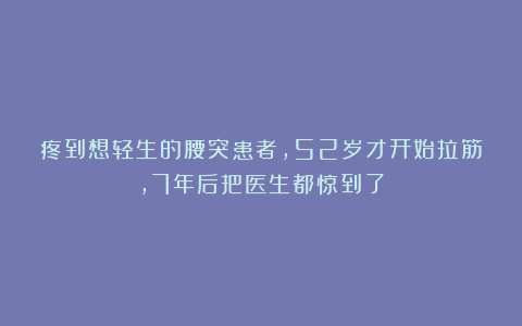 疼到想轻生的腰突患者，52岁才开始拉筋，7年后把医生都惊到了