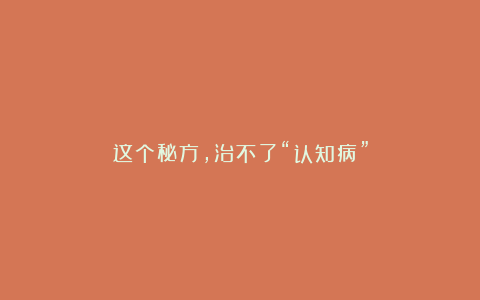 这个秘方，治不了“认知病”