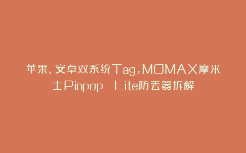 苹果、安卓双系统Tag，MOMAX摩米士Pinpop² Lite防丢器拆解