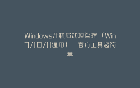 Windows开机启动项管理 (Win7/10/11通用) | 官方工具超简单！