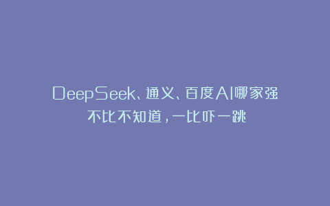 DeepSeek、通义、百度AI哪家强？不比不知道，一比吓一跳！