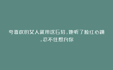 夸喜欢的女人就用这6招，她听了脸红心跳，忍不住想约你