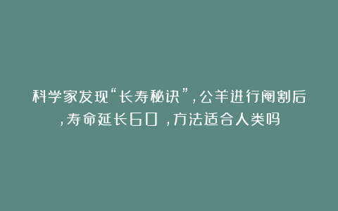科学家发现“长寿秘诀”，公羊进行阉割后，寿命延长60%，方法适合人类吗？