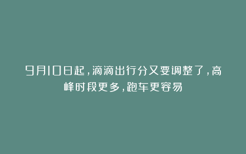 9月10日起，滴滴出行分又要调整了，高峰时段更多，跑车更容易