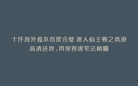 十件海外孤本首度合璧！唐人临王羲之真迹高清还原，再现晋唐笔法精髓