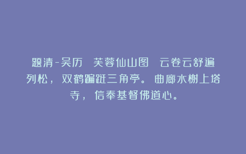 题清-吴历 《芙蓉仙山图》 云卷云舒遍列松， 双鹤蹁跹三角亭。 曲廊水榭上塔寺， 信奉基督佛道心。