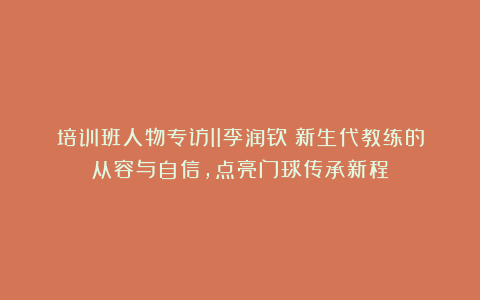 培训班人物专访II李润钦：新生代教练的从容与自信，点亮门球传承新程