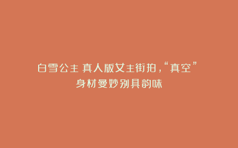 《白雪公主》真人版女主街拍，“真空” 身材曼妙别具韵味