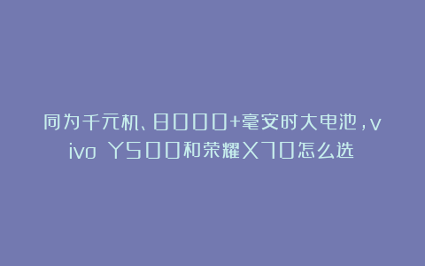 同为千元机、8000+毫安时大电池，vivo Y500和荣耀X70怎么选？
