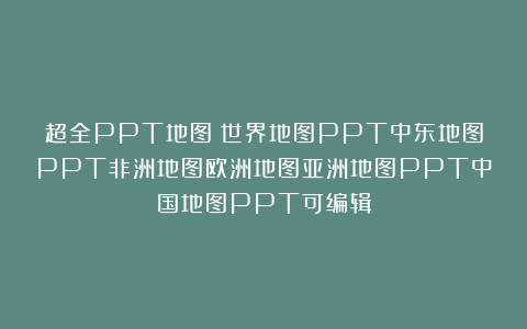 超全PPT地图：世界地图PPT中东地图PPT非洲地图欧洲地图亚洲地图PPT中国地图PPT可编辑