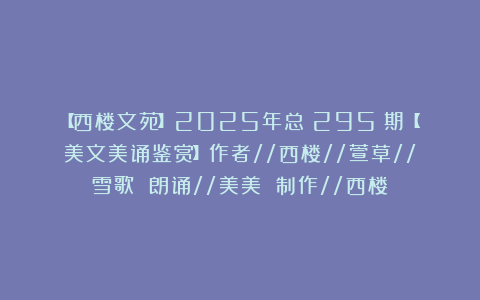 【西楼文苑】2025年总（295）期【美文美诵鉴赏】作者//西楼//萱草//雪歌 朗诵//美美 制作//西楼