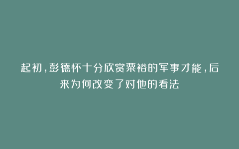 起初，彭德怀十分欣赏粟裕的军事才能，后来为何改变了对他的看法