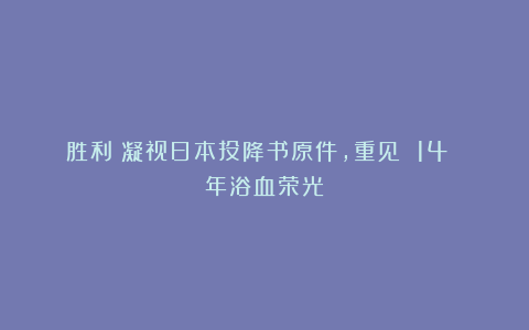 胜利：凝视日本投降书原件，重见 14 年浴血荣光