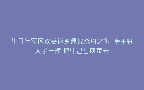 49年军区政委返乡想报杀母之仇，毛主席大手一挥：把425团带去！