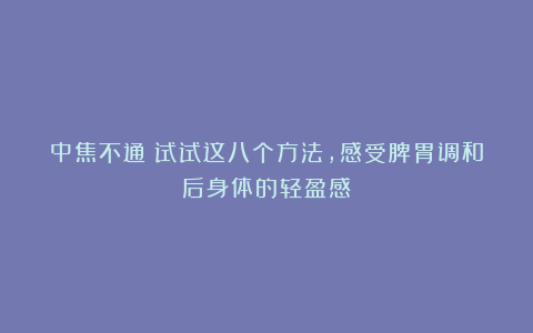 中焦不通？试试这八个方法，感受脾胃调和后身体的轻盈感！