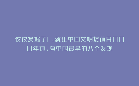 仅仅发掘了1%，就让中国文明提前8000年前，有中国最早的八个发现