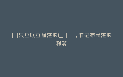 17只互联互通港股ETF，谁是布局港股利器？