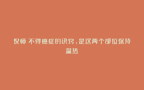 倪师：不得癌症的诀窍，是这两个部位保持温热