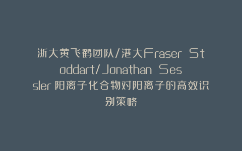 浙大黄飞鹤团队/港大Fraser Stoddart/Jonathan Sessler：阳离子化合物对阳离子的高效识别策略