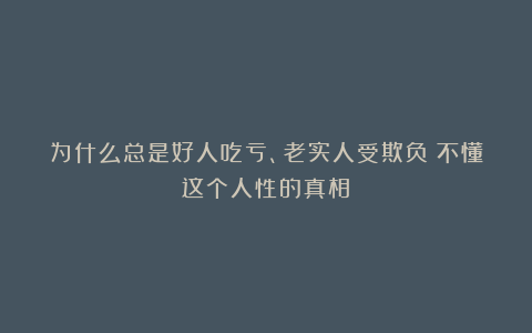为什么总是好人吃亏、老实人受欺负？不懂这个人性的真相！