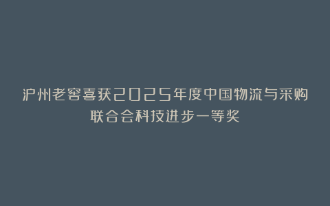 泸州老窖喜获2025年度中国物流与采购联合会科技进步一等奖