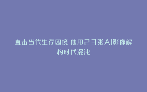 直击当代生存困境！他用23张AI影像解构时代混沌