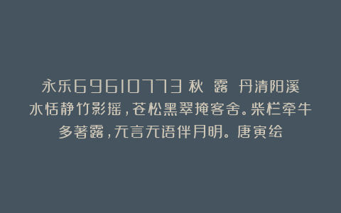 永乐69610773:秋 露 丹清阳溪水恬静竹影摇,苍松黑翠掩客舍。柴栏牵牛多著露,无言无语伴月明。(唐寅绘)
