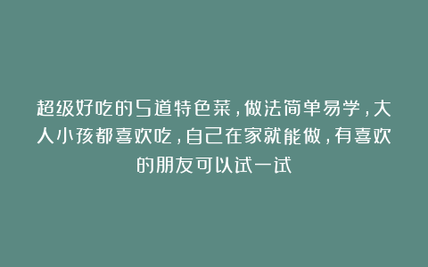 超级好吃的5道特色菜，做法简单易学，大人小孩都喜欢吃，自己在家就能做，有喜欢的朋友可以试一试！