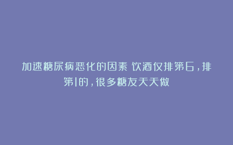 加速糖尿病恶化的因素：饮酒仅排第6，排第1的，很多糖友天天做