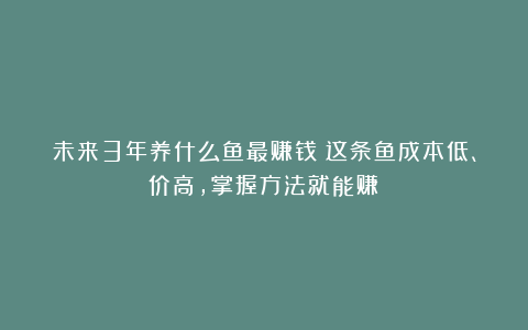 未来3年养什么鱼最赚钱？这条鱼成本低、价高，掌握方法就能赚！