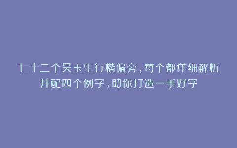 七十二个吴玉生行楷偏旁，每个都详细解析并配四个例字，助你打造一手好字