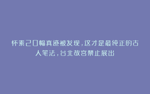 怀素20幅真迹被发现，这才是最纯正的古人笔法，台北故宫禁止展出！