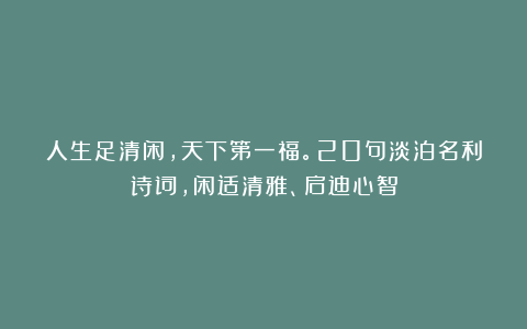 人生足清闲，天下第一福。20句淡泊名利诗词，闲适清雅、启迪心智