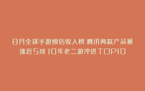8月全球手游预估收入榜：腾讯两款产品暴涨近5成；10年老二游冲进TOP10