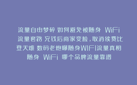 流量自由梦碎？如何避免被随身 WiFi 流量套路？充钱后商家变脸，取消续费比登天难！数码老炮曝随身WIFI流量真相！随身 WiFi 哪个品牌流量靠谱！