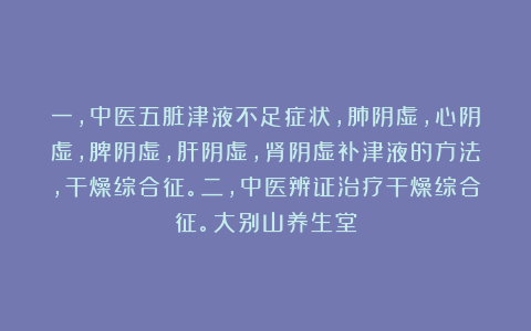 一，中医五脏津液不足症状，肺阴虚，心阴虚，脾阴虚，肝阴虚，肾阴虚补津液的方法，干燥综合征。二，中医辨证治疗干燥综合征。大别山养生堂