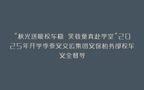 “秋光送暖校车稳 笑载童真赴学堂”2025年开学季泰安交运集团安保机务部校车安全督导