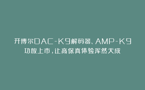开博尔DAC-K9解码器、AMP-K9功放上市，让高保真体验浑然天成！