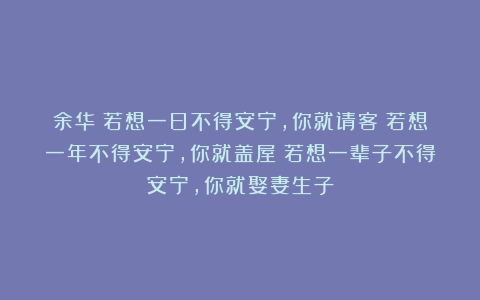 余华：若想一日不得安宁，你就请客；若想一年不得安宁，你就盖屋；若想一辈子不得安宁，你就娶妻生子