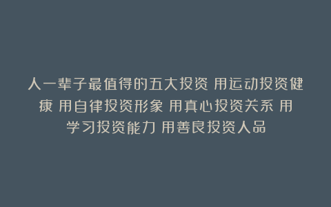 人一辈子最值得的五大投资：用运动投资健康；用自律投资形象；用真心投资关系；用学习投资能力；用善良投资人品