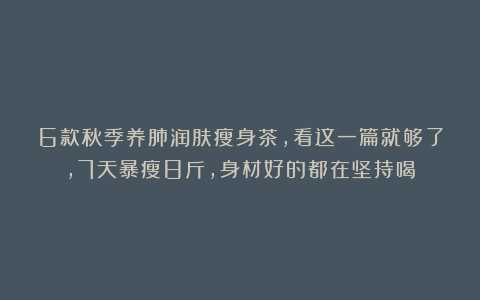 6款秋季养肺润肤瘦身茶，看这一篇就够了，7天暴瘦8斤，身材好的都在坚持喝