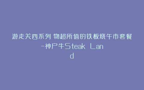 游走关西系列：物超所值的铁板烧午市套餐–神户牛Steak Land