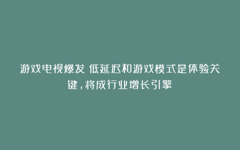 游戏电视爆发！低延迟和游戏模式是体验关键，将成行业增长引擎？