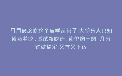 9月最该吃这个应季蔬菜了！大部分人只知道蒸着吃，试试新吃法，简单焖一焖，几分钟就搞定！又香又下饭！