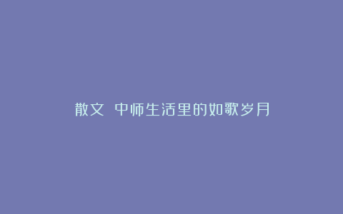 散文||中师生活里的如歌岁月