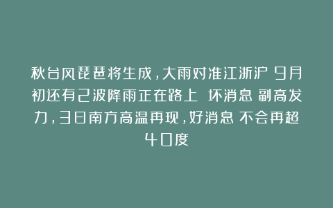秋台风琵琶将生成，大雨对准江浙沪？9月初还有2波降雨正在路上 坏消息：副高发力，3日南方高温再现，好消息：不会再超40度