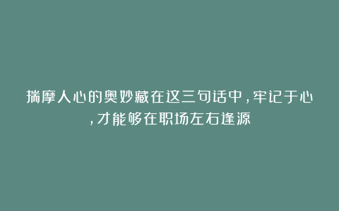 揣摩人心的奥妙藏在这三句话中，牢记于心，才能够在职场左右逢源！