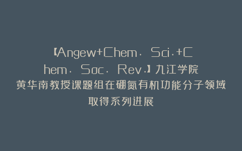 【Angew+Chem. Sci.+Chem. Soc. Rev.】九江学院黄华南教授课题组在硼氮有机功能分子领域取得系列进展
